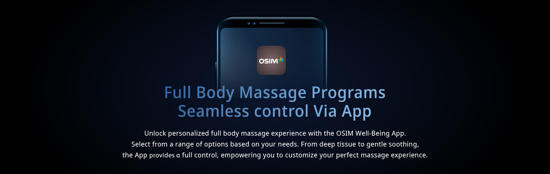 Full Body Massage Programs Seamless Control Via App
Unlock personalized full body massage experience with the OSIM Well-Being App. Select from a range of options based on your needs. From deep tissue to gentle soothing, the App provides a full control, empowering you to customize your perfect massage experience.